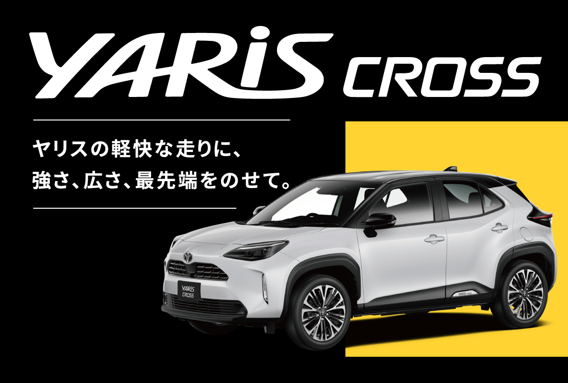 YARIS CROSS ヤリスの軽快な走りに、強さ、広さ、最先端をのせて。